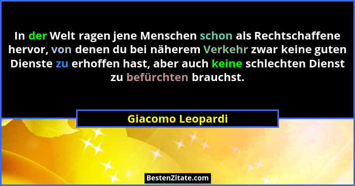 In der Welt ragen jene Menschen schon als Rechtschaffene hervor, von denen du bei näherem Verkehr zwar keine guten Dienste zu erhof... - Giacomo Leopardi