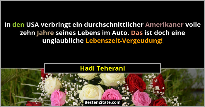 In den USA verbringt ein durchschnittlicher Amerikaner volle zehn Jahre seines Lebens im Auto. Das ist doch eine unglaubliche Lebensze... - Hadi Teherani