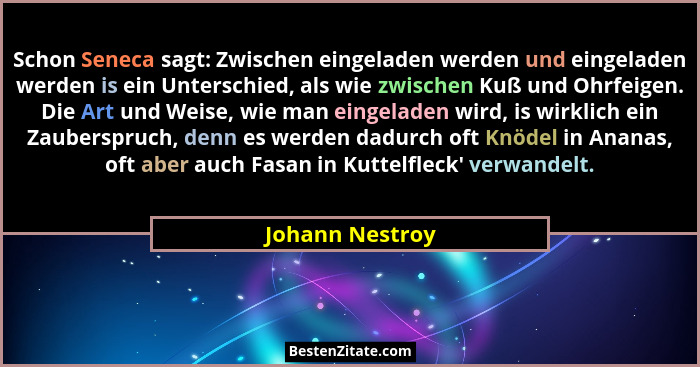 Schon Seneca sagt: Zwischen eingeladen werden und eingeladen werden is ein Unterschied, als wie zwischen Kuß und Ohrfeigen. Die Art u... - Johann Nestroy