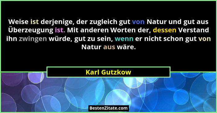 Weise ist derjenige, der zugleich gut von Natur und gut aus Überzeugung ist. Mit anderen Worten der, dessen Verstand ihn zwingen würde,... - Karl Gutzkow