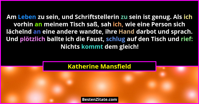 Am Leben zu sein, und Schriftstellerin zu sein ist genug. Als ich vorhin an meinem Tisch saß, sah ich, wie eine Person sich läch... - Katherine Mansfield