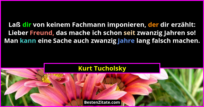Laß dir von keinem Fachmann imponieren, der dir erzählt: Lieber Freund, das mache ich schon seit zwanzig Jahren so! Man kann eine Sac... - Kurt Tucholsky