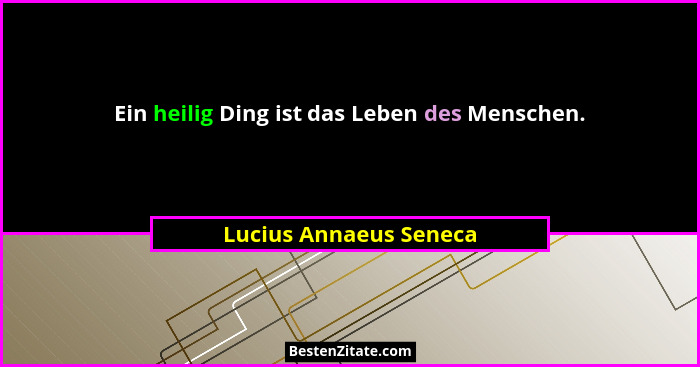 Ein heilig Ding ist das Leben des Menschen.... - Lucius Annaeus Seneca