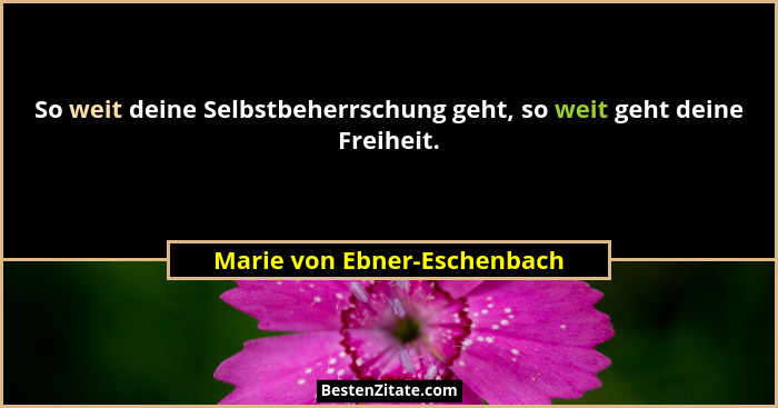 So weit deine Selbstbeherrschung geht, so weit geht deine Freiheit.... - Marie von Ebner-Eschenbach
