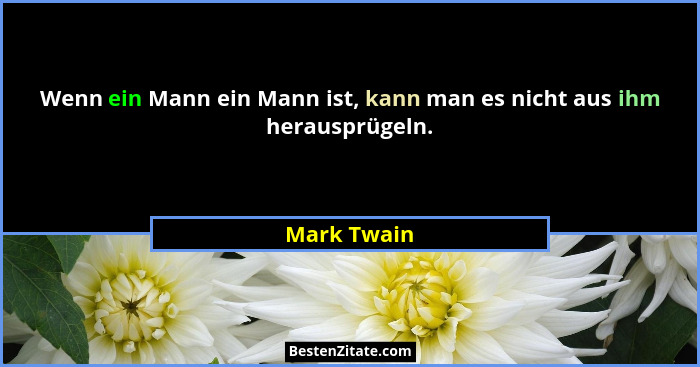 Wenn ein Mann ein Mann ist, kann man es nicht aus ihm herausprügeln.... - Mark Twain