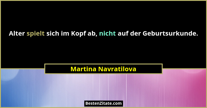 Alter spielt sich im Kopf ab, nicht auf der Geburtsurkunde.... - Martina Navratilova