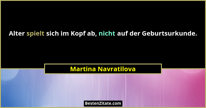 Alter spielt sich im Kopf ab, nicht auf der Geburtsurkunde.... - Martina Navratilova