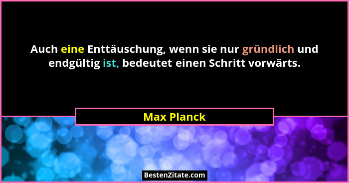 Auch eine Enttäuschung, wenn sie nur gründlich und endgültig ist, bedeutet einen Schritt vorwärts.... - Max Planck