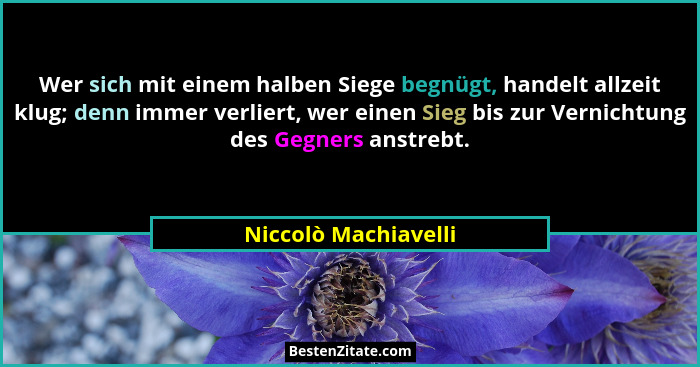 Wer sich mit einem halben Siege begnügt, handelt allzeit klug; denn immer verliert, wer einen Sieg bis zur Vernichtung des Gegne... - Niccolò Machiavelli