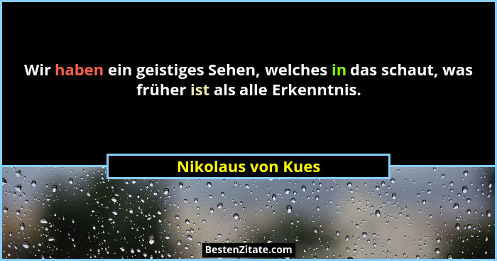 Wir haben ein geistiges Sehen, welches in das schaut, was früher ist als alle Erkenntnis.... - Nikolaus von Kues