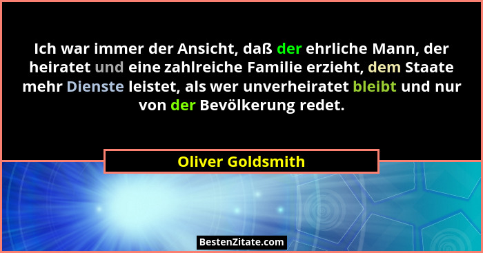Ich war immer der Ansicht, daß der ehrliche Mann, der heiratet und eine zahlreiche Familie erzieht, dem Staate mehr Dienste leistet... - Oliver Goldsmith