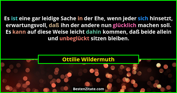 Es ist eine gar leidige Sache in der Ehe, wenn jeder sich hinsetzt, erwartungsvoll, daß ihn der andere nun glücklich machen soll.... - Ottilie Wildermuth