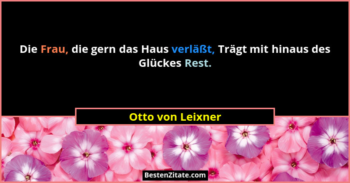 Die Frau, die gern das Haus verläßt, Trägt mit hinaus des Glückes Rest.... - Otto von Leixner