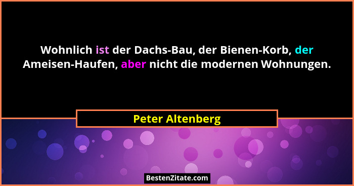 Wohnlich ist der Dachs-Bau, der Bienen-Korb, der Ameisen-Haufen, aber nicht die modernen Wohnungen.... - Peter Altenberg