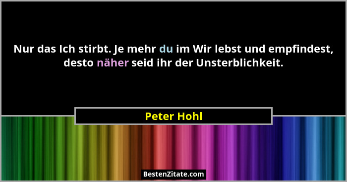Nur das Ich stirbt. Je mehr du im Wir lebst und empfindest, desto näher seid ihr der Unsterblichkeit.... - Peter Hohl