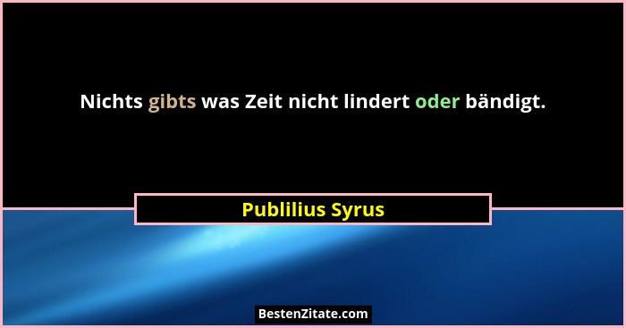 Nichts gibts was Zeit nicht lindert oder bändigt.... - Publilius Syrus