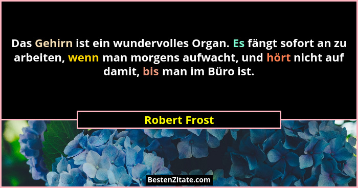 Das Gehirn ist ein wundervolles Organ. Es fängt sofort an zu arbeiten, wenn man morgens aufwacht, und hört nicht auf damit, bis man im... - Robert Frost