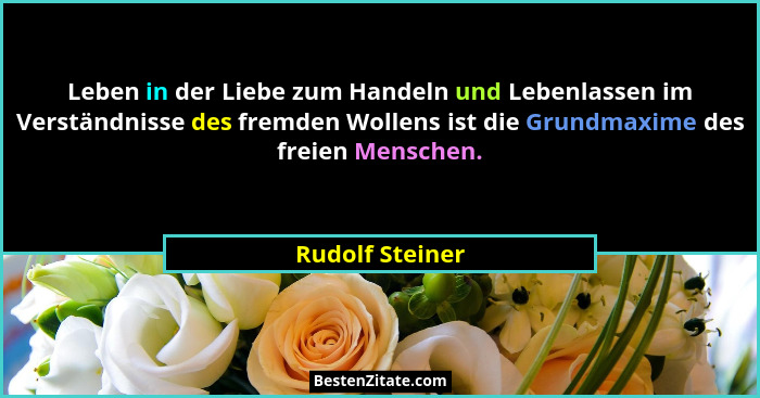 Leben in der Liebe zum Handeln und Lebenlassen im Verständnisse des fremden Wollens ist die Grundmaxime des freien Menschen.... - Rudolf Steiner