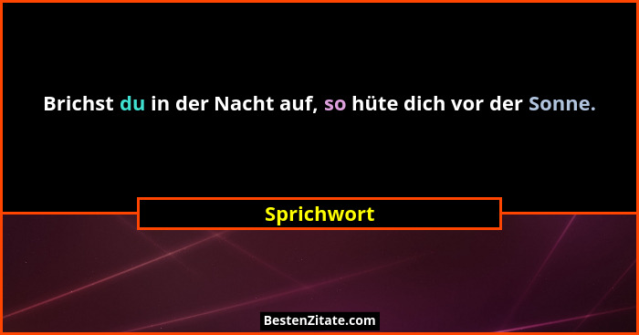 Brichst du in der Nacht auf, so hüte dich vor der Sonne.... - Sprichwort