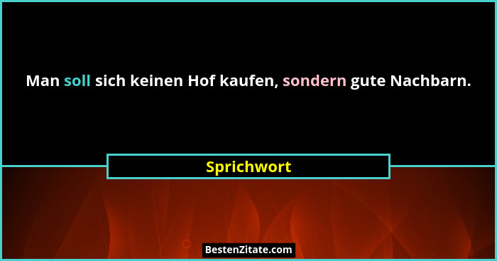 Man soll sich keinen Hof kaufen, sondern gute Nachbarn.... - Sprichwort
