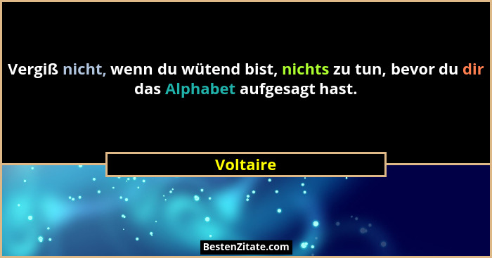 Vergiß nicht, wenn du wütend bist, nichts zu tun, bevor du dir das Alphabet aufgesagt hast.... - Voltaire