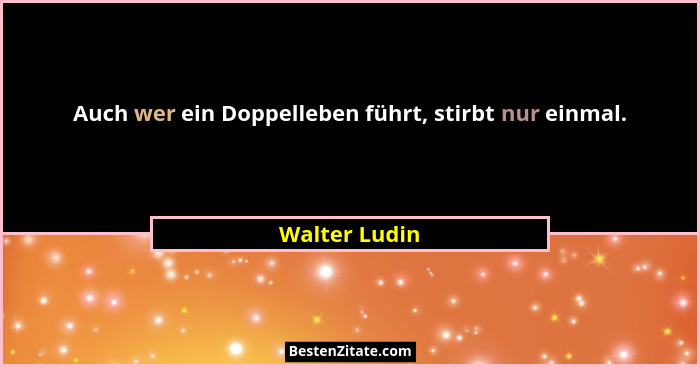 Auch wer ein Doppelleben führt, stirbt nur einmal.... - Walter Ludin