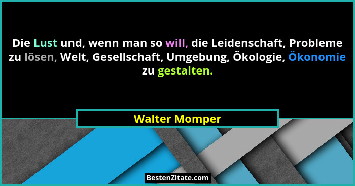 Die Lust und, wenn man so will, die Leidenschaft, Probleme zu lösen, Welt, Gesellschaft, Umgebung, Ökologie, Ökonomie zu gestalten.... - Walter Momper