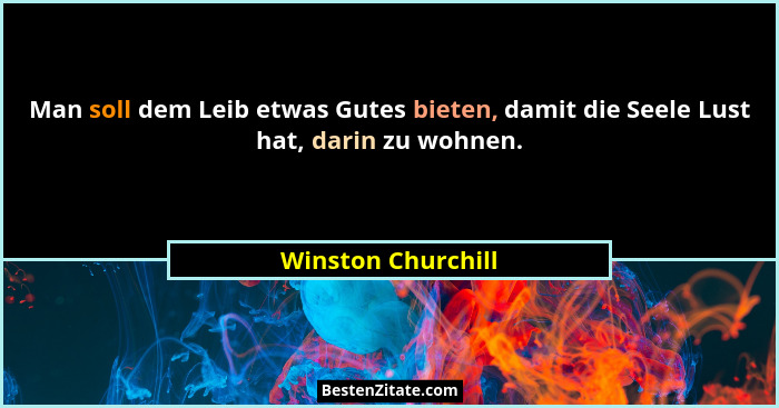 Man soll dem Leib etwas Gutes bieten, damit die Seele Lust hat, darin zu wohnen.... - Winston Churchill