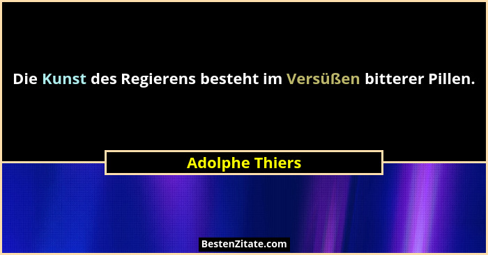 Die Kunst des Regierens besteht im Versüßen bitterer Pillen.... - Adolphe Thiers