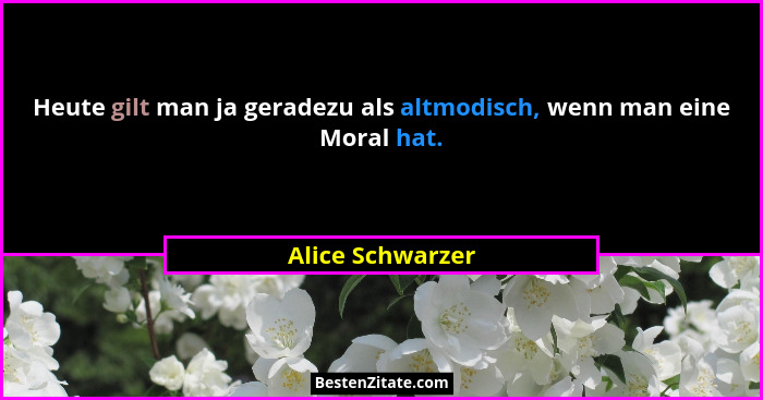 Heute gilt man ja geradezu als altmodisch, wenn man eine Moral hat.... - Alice Schwarzer