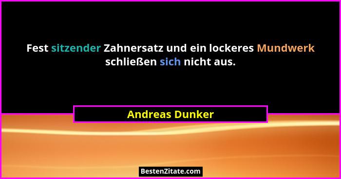 Fest sitzender Zahnersatz und ein lockeres Mundwerk schließen sich nicht aus.... - Andreas Dunker