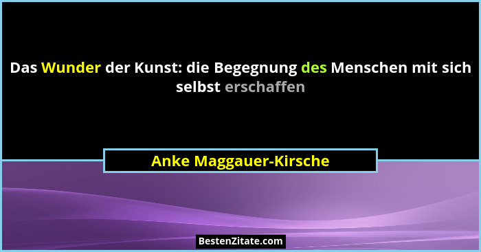 Das Wunder der Kunst: die Begegnung des Menschen mit sich selbst erschaffen... - Anke Maggauer-Kirsche