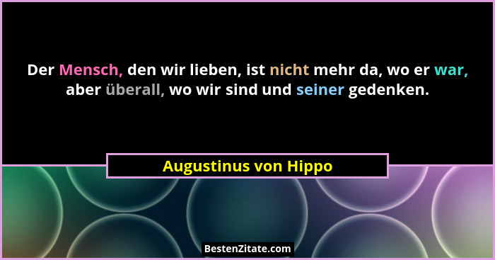 Der Mensch, den wir lieben, ist nicht mehr da, wo er war, aber überall, wo wir sind und seiner gedenken.... - Augustinus von Hippo