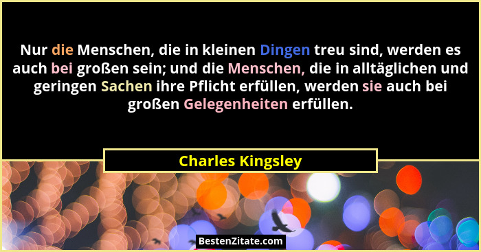 Nur die Menschen, die in kleinen Dingen treu sind, werden es auch bei großen sein; und die Menschen, die in alltäglichen und gering... - Charles Kingsley