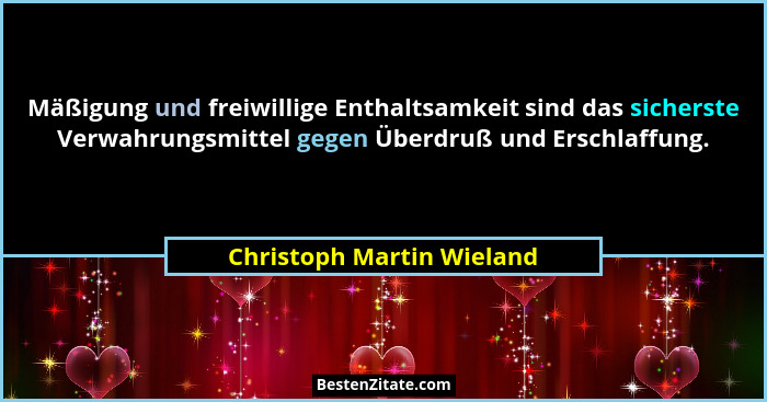 Mäßigung und freiwillige Enthaltsamkeit sind das sicherste Verwahrungsmittel gegen Überdruß und Erschlaffung.... - Christoph Martin Wieland