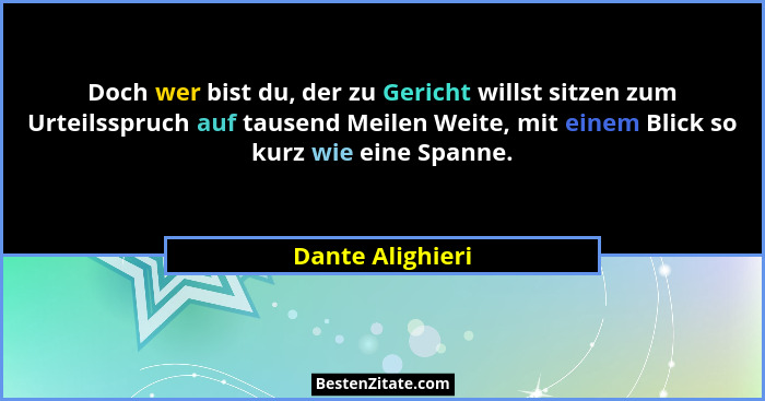 Doch wer bist du, der zu Gericht willst sitzen zum Urteilsspruch auf tausend Meilen Weite, mit einem Blick so kurz wie eine Spanne.... - Dante Alighieri