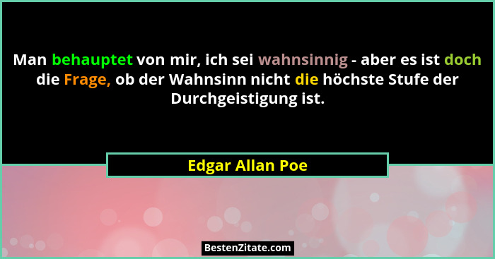 Man behauptet von mir, ich sei wahnsinnig - aber es ist doch die Frage, ob der Wahnsinn nicht die höchste Stufe der Durchgeistigung... - Edgar Allan Poe