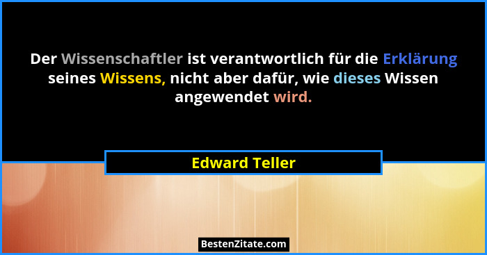 Der Wissenschaftler ist verantwortlich für die Erklärung seines Wissens, nicht aber dafür, wie dieses Wissen angewendet wird.... - Edward Teller
