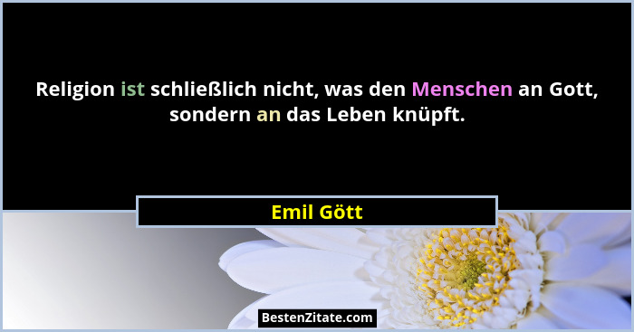 Religion ist schließlich nicht, was den Menschen an Gott, sondern an das Leben knüpft.... - Emil Gött
