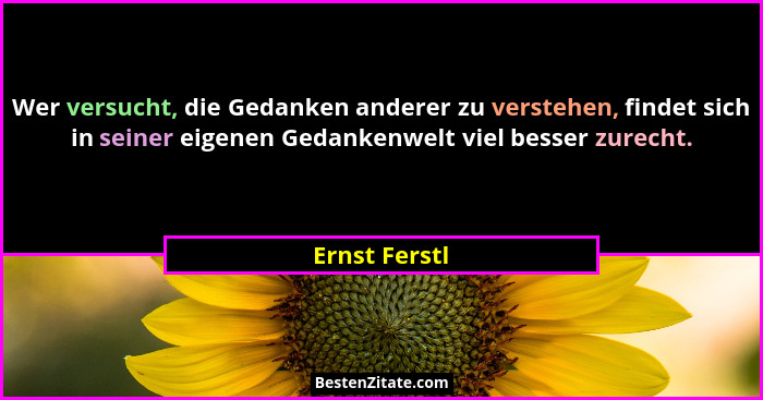 Wer versucht, die Gedanken anderer zu verstehen, findet sich in seiner eigenen Gedankenwelt viel besser zurecht.... - Ernst Ferstl