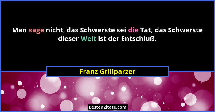 Man sage nicht, das Schwerste sei die Tat, das Schwerste dieser Welt ist der Entschluß.... - Franz Grillparzer