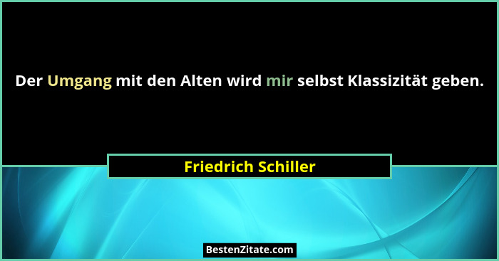 Der Umgang mit den Alten wird mir selbst Klassizität geben.... - Friedrich Schiller