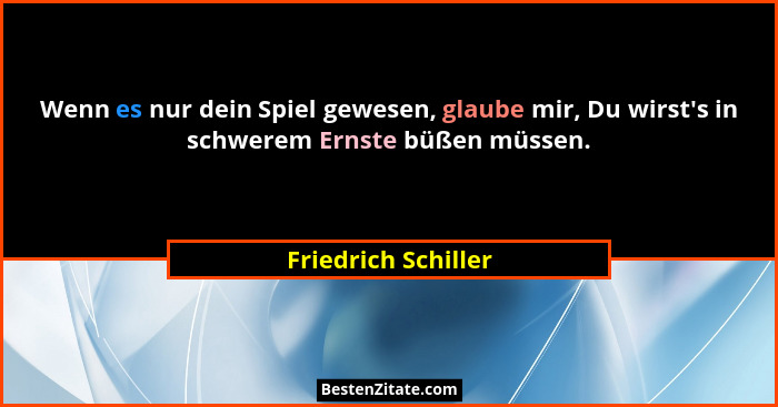 Wenn es nur dein Spiel gewesen, glaube mir, Du wirst's in schwerem Ernste büßen müssen.... - Friedrich Schiller
