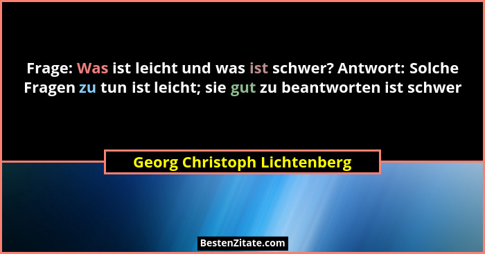 Frage: Was ist leicht und was ist schwer? Antwort: Solche Fragen zu tun ist leicht; sie gut zu beantworten ist schwer... - Georg Christoph Lichtenberg