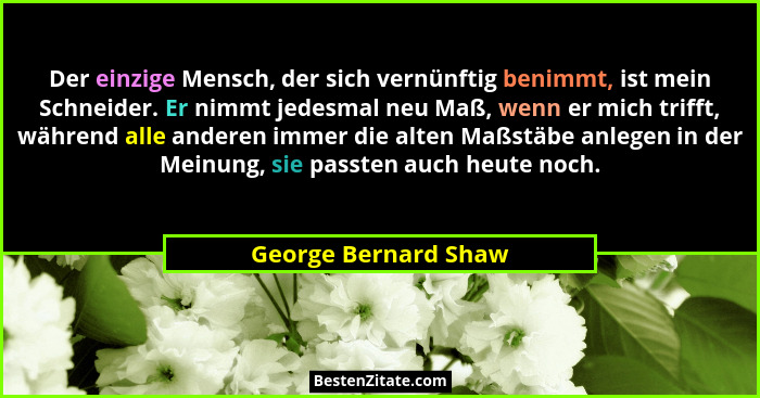 Der einzige Mensch, der sich vernünftig benimmt, ist mein Schneider. Er nimmt jedesmal neu Maß, wenn er mich trifft, während all... - George Bernard Shaw