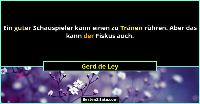 Ein guter Schauspieler kann einen zu Tränen rühren. Aber das kann der Fiskus auch.... - Gerd de Ley