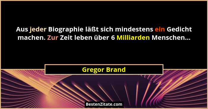 Aus jeder Biographie läßt sich mindestens ein Gedicht machen. Zur Zeit leben über 6 Milliarden Menschen...... - Gregor Brand