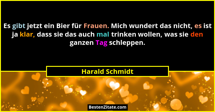 Es gibt jetzt ein Bier für Frauen. Mich wundert das nicht, es ist ja klar, dass sie das auch mal trinken wollen, was sie den ganzen T... - Harald Schmidt