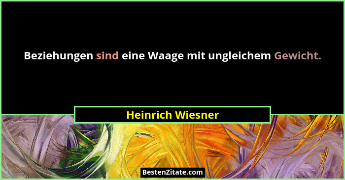 Beziehungen sind eine Waage mit ungleichem Gewicht.... - Heinrich Wiesner