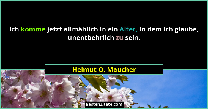 Ich komme jetzt allmählich in ein Alter, in dem ich glaube, unentbehrlich zu sein.... - Helmut O. Maucher